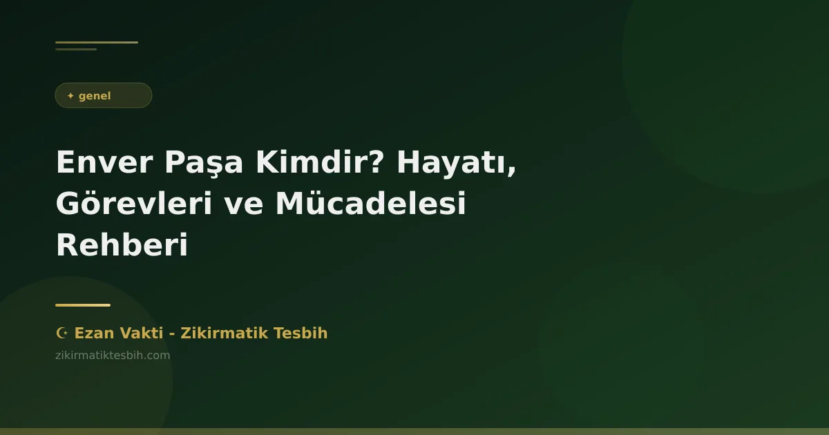 Enver Paşa Kimdir? Hayatı, Görevleri ve Mücadelesi Rehberi