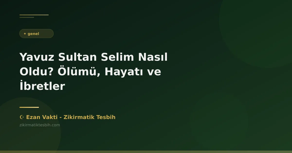Yavuz Sultan Selim Nasıl Oldu? Ölümü, Hayatı ve İbretler